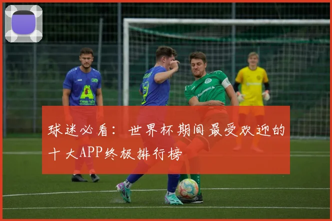 球迷必看：世界杯期间最受欢迎的十大APP终极排行榜