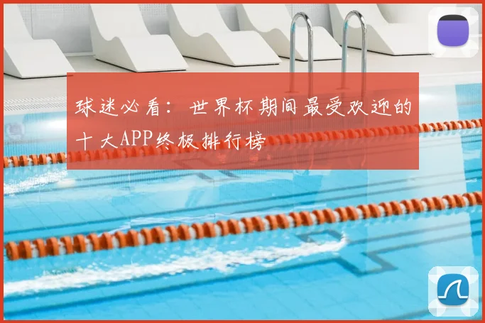 球迷必看：世界杯期间最受欢迎的十大APP终极排行榜