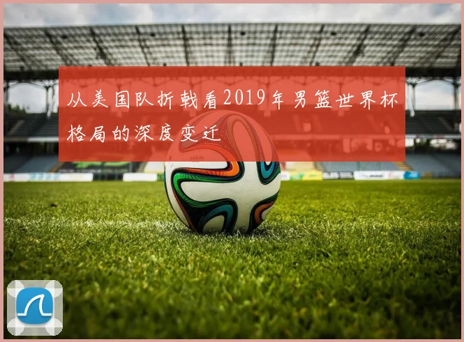 从美国队折戟看2019年男篮世界杯格局的深度变迁
