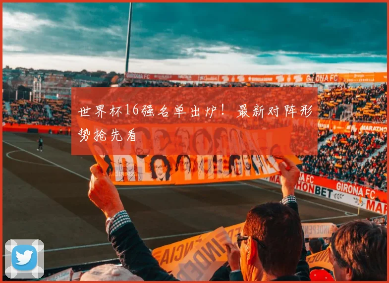 世界杯16强名单出炉!最新对阵形势抢先看