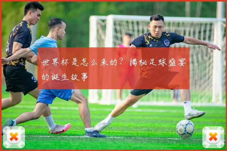 世界杯是怎么来的？揭秘足球盛宴的诞生故事