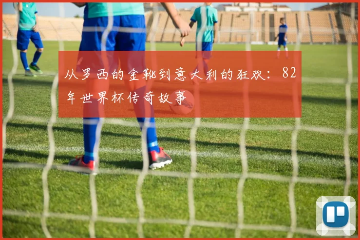 从罗西的金靴到意大利的狂欢：82年世界杯传奇故事