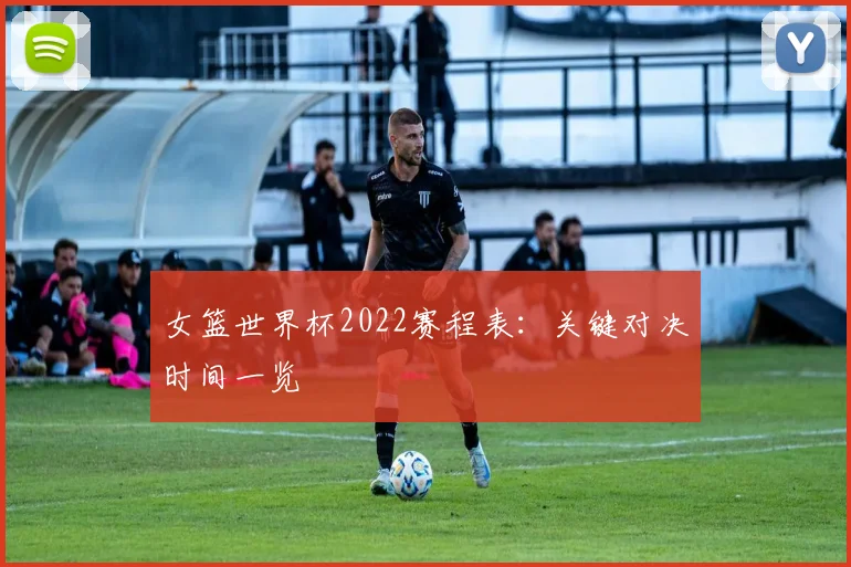 女篮世界杯2022赛程表:关键对决时间一览