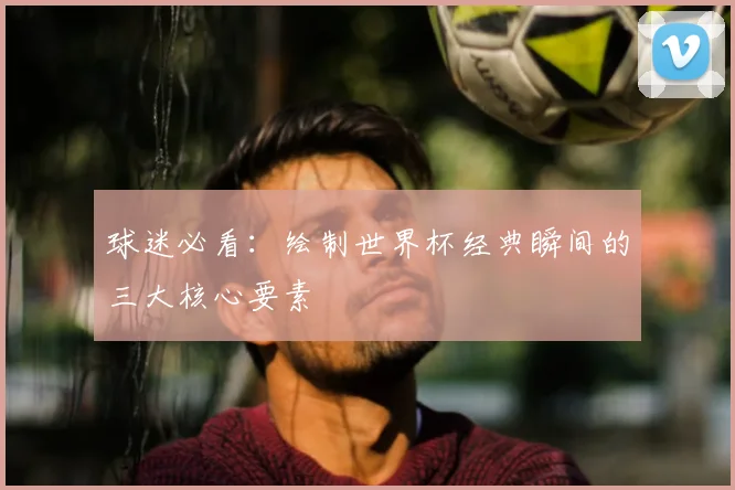 球迷必看：绘制世界杯经典瞬间的三大核心要素