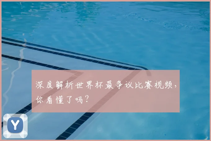 深度解析世界杯最争议比赛视频，你看懂了吗？