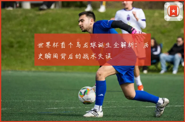 世界杯首个乌龙球诞生全解析：历史瞬间背后的战术失误