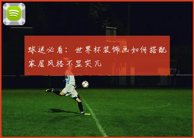 球迷必看：世界杯装饰画如何搭配家居风格不显突兀