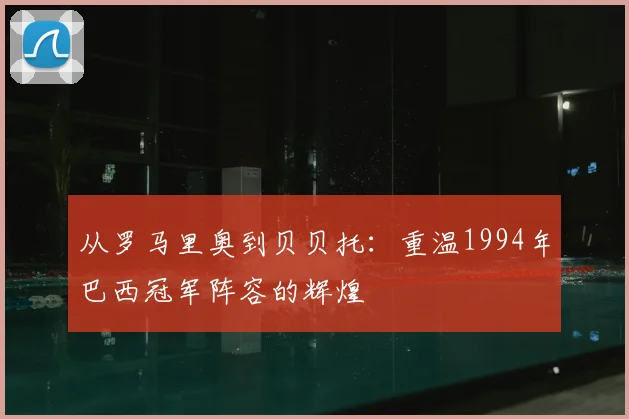 从罗马里奥到贝贝托：重温1994年巴西冠军阵容的辉煌