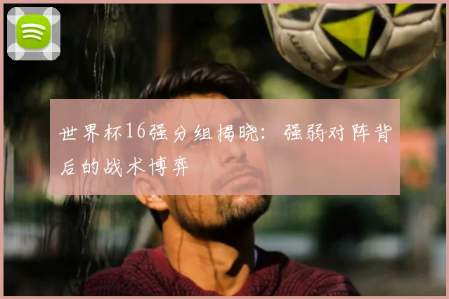 世界杯16强分组揭晓:强弱对阵背后的战术博弈