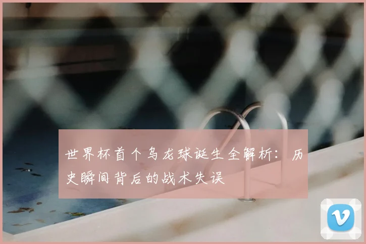世界杯首个乌龙球诞生全解析:历史瞬间背后的战术失误
