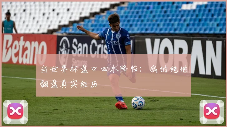 当世界杯盘口回水降临：我的绝地翻盘真实经历