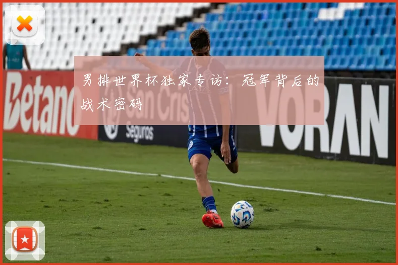 男排世界杯独家专访:冠军背后的战术密码
