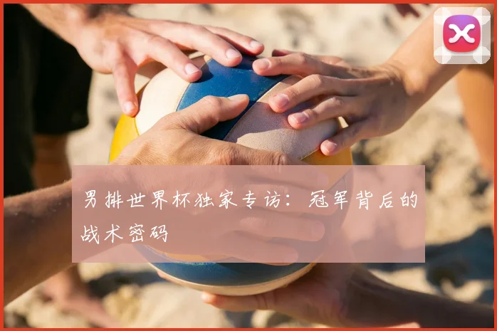 男排世界杯独家专访:冠军背后的战术密码