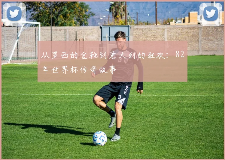 从罗西的金靴到意大利的狂欢：82年世界杯传奇故事
