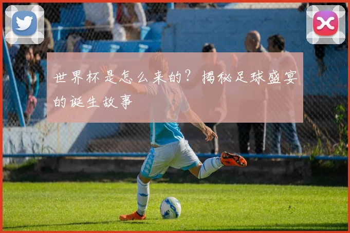 世界杯是怎么来的？揭秘足球盛宴的诞生故事
