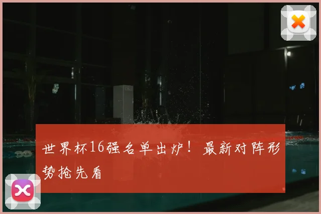 世界杯16强名单出炉！最新对阵形势抢先看