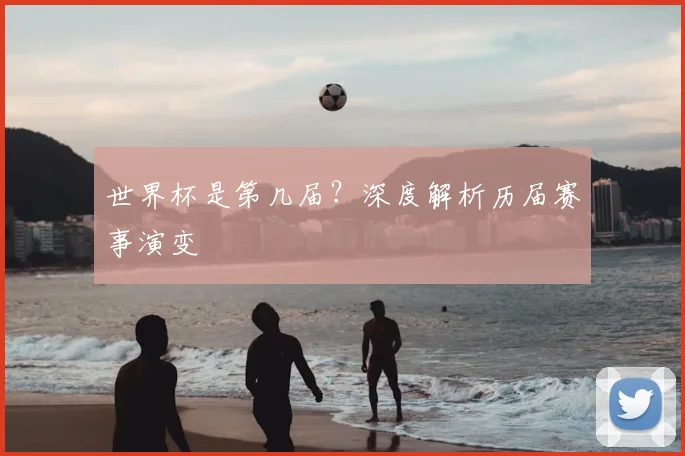 世界杯是第几届？深度解析历届赛事演变