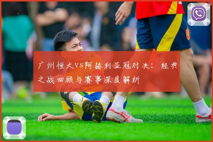 广州恒大vs阿赫利亚冠对决：经典之战回顾与赛事深度解析