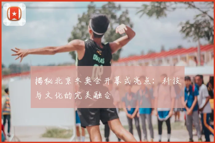 揭秘北京冬奥会开幕式亮点：科技与文化的完美融合