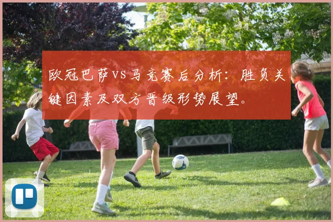 欧冠巴萨vs马竞赛后分析：胜负关键因素及双方晋级形势展望。