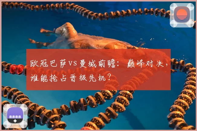 欧冠巴萨vs曼城前瞻：巅峰对决，谁能抢占晋级先机？