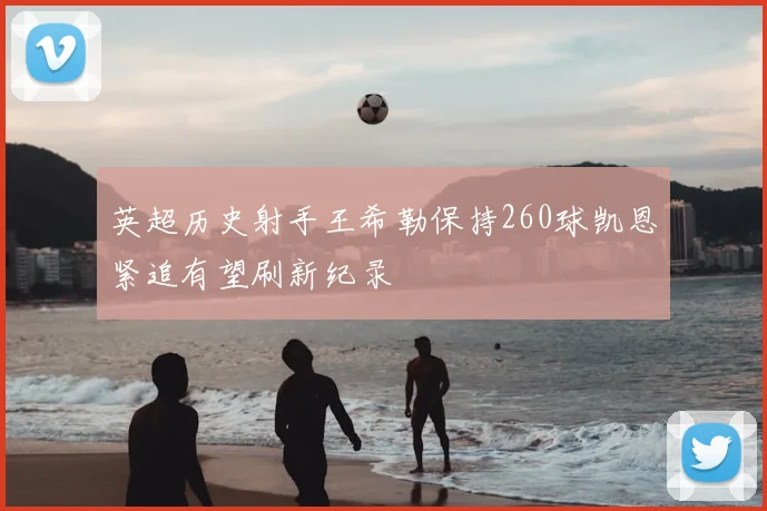 英超历史射手王希勒保持260球凯恩紧追有望刷新纪录