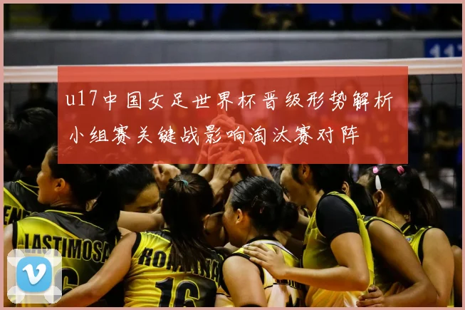 u17中国女足世界杯晋级形势解析 小组赛关键战影响淘汰赛对阵
