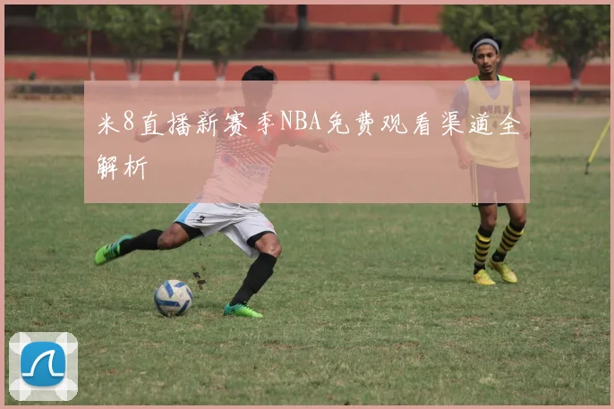 米8直播新赛季NBA免费观看渠道全解析