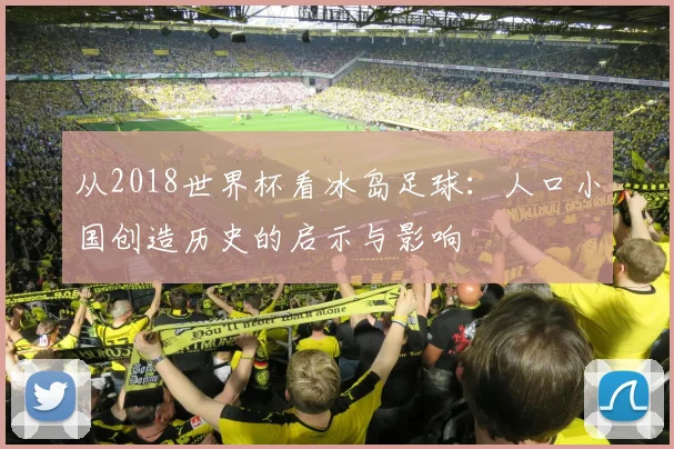 从2018世界杯看冰岛足球：人口小国创造历史的启示与影响