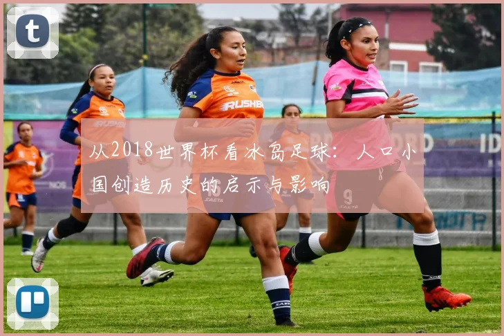 从2018世界杯看冰岛足球：人口小国创造历史的启示与影响