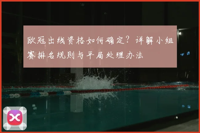 欧冠出线资格如何确定？详解小组赛排名规则与平局处理办法