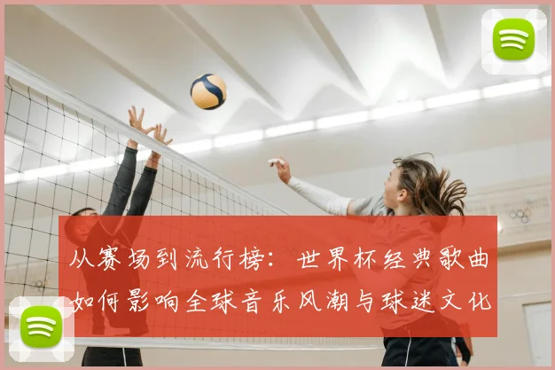 从赛场到流行榜：世界杯经典歌曲如何影响全球音乐风潮与球迷文化