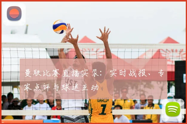 曼联比赛直播实录：实时战报、专家点评与球迷互动