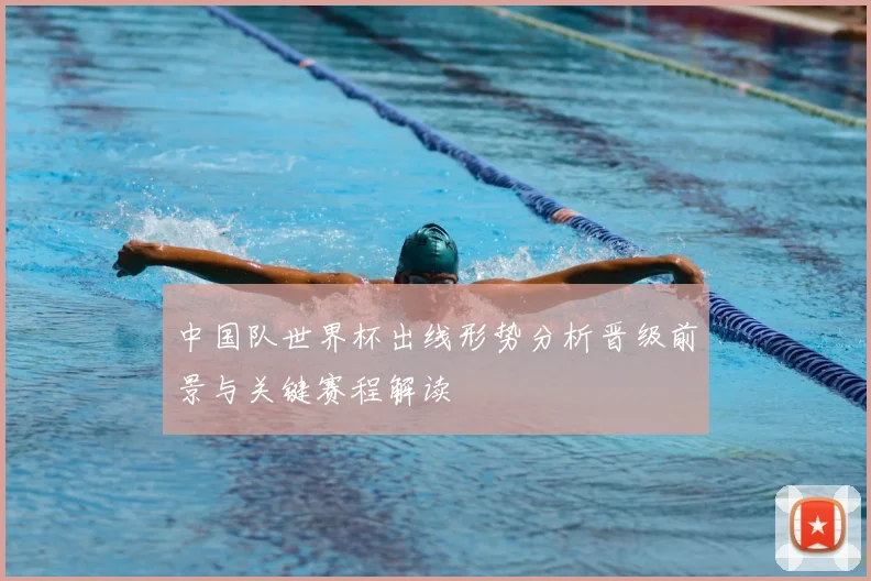 中国队世界杯出线形势分析晋级前景与关键赛程解读