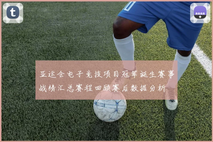 亚运会电子竞技项目冠军诞生赛事战绩汇总赛程回顾赛后数据分析
