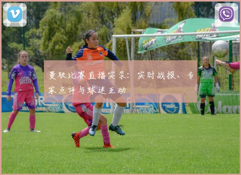 曼联比赛直播实录：实时战报、专家点评与球迷互动