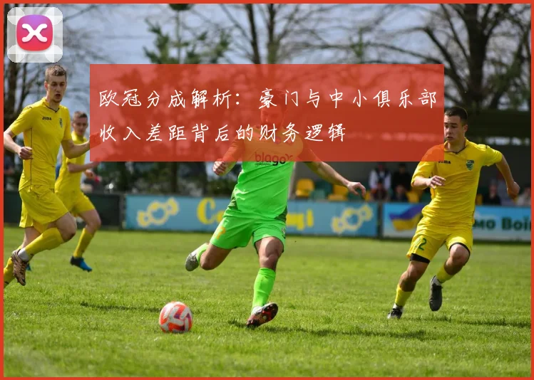 欧冠分成解析：豪门与中小俱乐部收入差距背后的财务逻辑