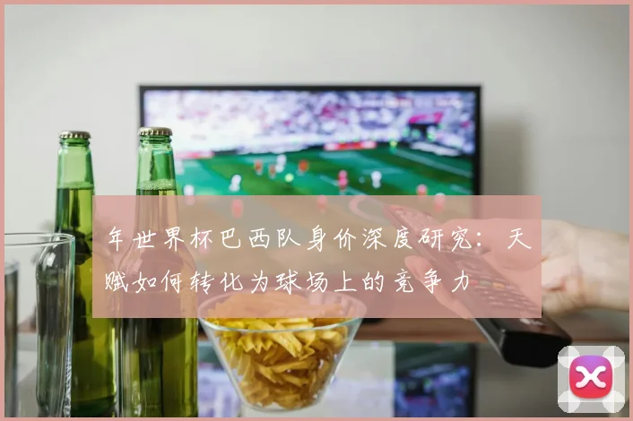 年世界杯巴西队身价深度研究：天赋如何转化为球场上的竞争力