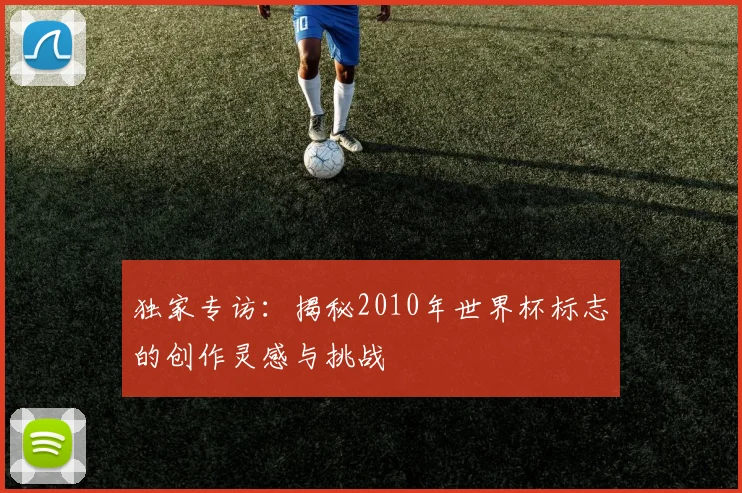 独家专访：揭秘2010年世界杯标志的创作灵感与挑战